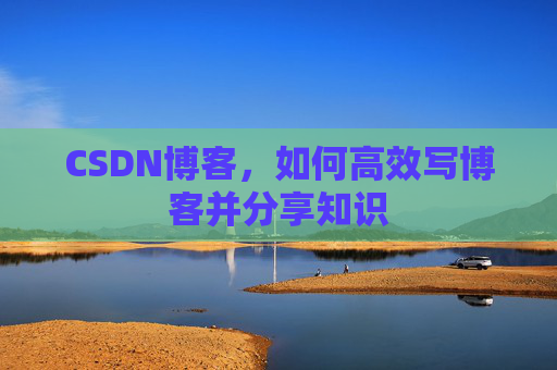 CSDN博客，如何高效写博客并分享知识